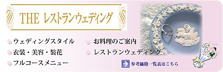 THE レストランウエディング ウェディングスタイル お料理のご案内 衣装・美容・装花 レストランウェディングフルコースメニュー 参考価格一覧表はこちら